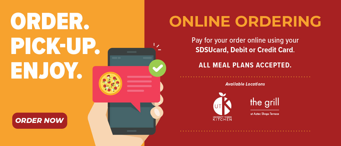 New. Order. Pickup. Enjoy. Online Ordering. Available locations: The Garden Restaurant, UTK, The Grill. Order Now. We are cashless - Pay for your order at pick-up using your SDSUcard, Debit or Credit Card.* All meal plans accepted.